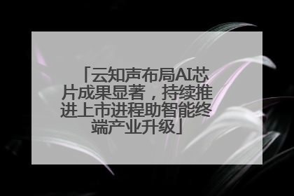 云知声布局AI芯片成果显著，持续推进上市进程助智能终端产业升级
