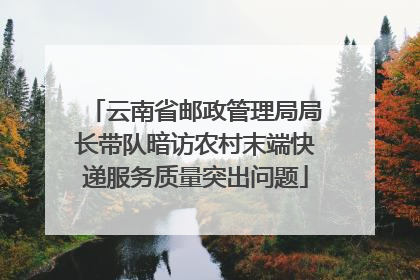 云南省邮政管理局局长带队暗访农村末端快递服务质量突出问题