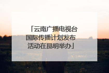 云南广播电视台国际传播计划发布活动在昆明举办