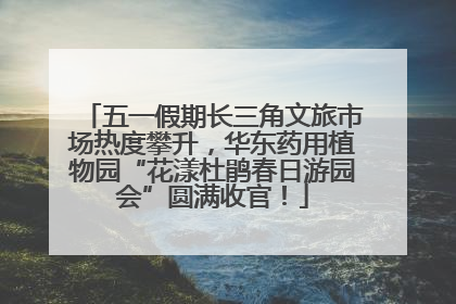 五一假期长三角文旅市场热度攀升，华东药用植物园“花漾杜鹃春日游园会”圆满收官！