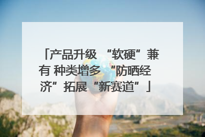 产品升级 “软硬”兼有 种类增多 “防晒经济”拓展“新赛道”