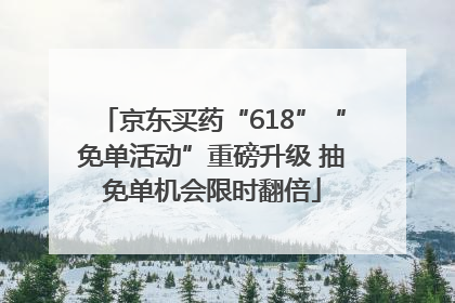 京东买药“618”“免单活动”重磅升级 抽免单机会限时翻倍