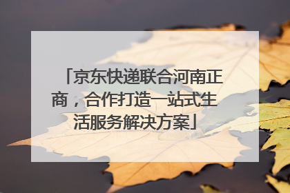 京东快递联合河南正商，合作打造一站式生活服务解决方案