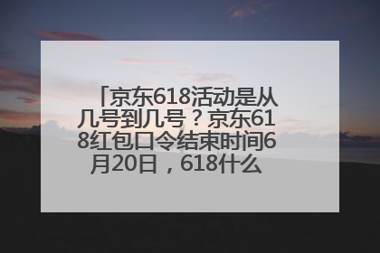 京东618活动是从几号到几号？京东618红包口令结束时间6月20日，618什么时候买最便宜