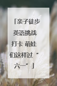 亲子徒步 英语挑战打卡 萌娃们这样过“六一”