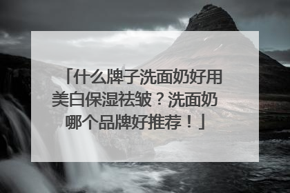什么牌子洗面奶好用美白保湿祛皱？洗面奶哪个品牌好推荐！