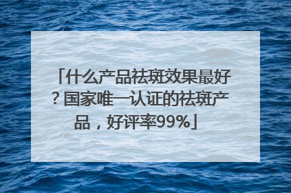什么产品祛斑效果最好？国家唯一认证的祛斑产品，好评率99%