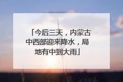 今后三天，内蒙古中西部迎来降水，局地有中到大雨