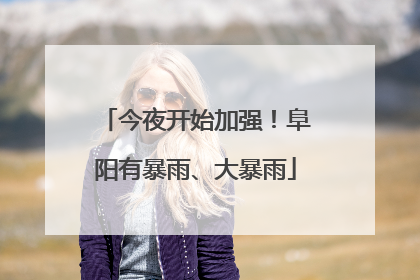 今夜开始加强！阜阳有暴雨、大暴雨