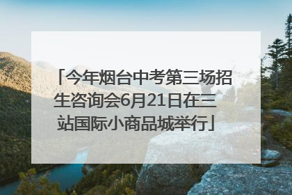 今年烟台中考第三场招生咨询会6月21日在三站国际小商品城举行
