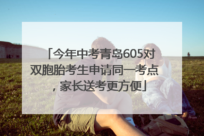 今年中考青岛605对双胞胎考生申请同一考点，家长送考更方便