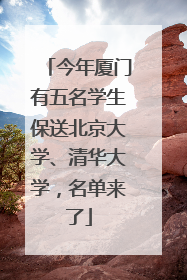 今年厦门有五名学生保送北京大学、清华大学，名单来了
