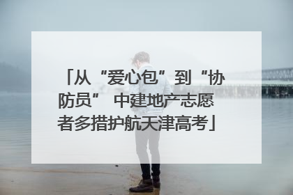 从“爱心包”到“协防员” 中建地产志愿者多措护航天津高考
