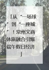 从“一场球”到“一座城”！常州文商体旅融合引爆端午假日经济