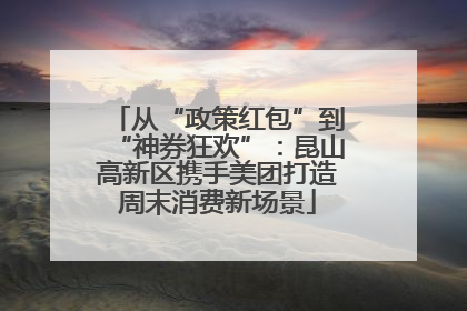 从“政策红包”到“神券狂欢”：昆山高新区携手美团打造周末消费新场景
