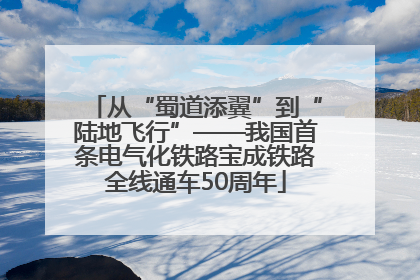 从“蜀道添翼”到“陆地飞行”——我国首条电气化铁路宝成铁路全线通车50周年