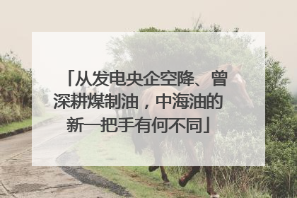 从发电央企空降、曾深耕煤制油，中海油的新一把手有何不同