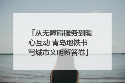 从无障碍服务到暖心互动 青岛地铁书写城市文明新答卷
