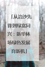 从治沙先锋到绿富同兴：新华林场绿色发展育新机