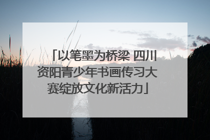 以笔墨为桥梁 四川资阳青少年书画传习大赛绽放文化新活力
