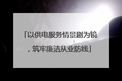 以供电服务情景剧为镜，筑牢廉洁从业防线