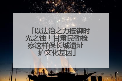 以法治之力抵御时光之蚀！甘肃民勤检察这样保长城遗址 护文化基因
