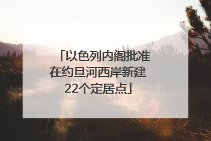 以色列内阁批准在约旦河西岸新建22个定居点