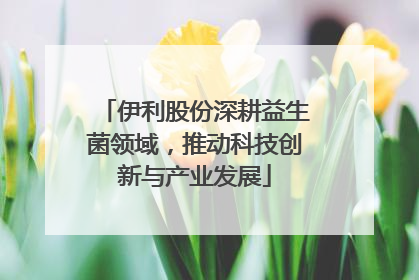 伊利股份深耕益生菌领域，推动科技创新与产业发展