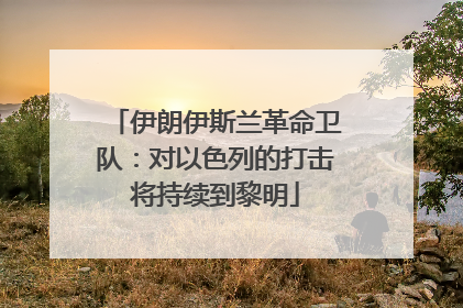 伊朗伊斯兰革命卫队：对以色列的打击将持续到黎明