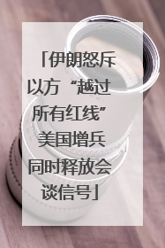 伊朗怒斥以方“越过所有红线” 美国增兵同时释放会谈信号