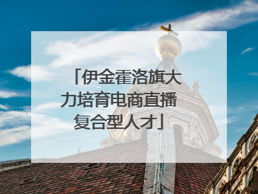 伊金霍洛旗大力培育电商直播复合型人才