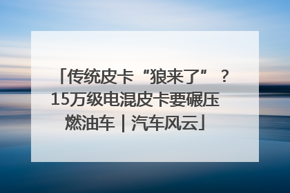 传统皮卡“狼来了”？15万级电混皮卡要碾压燃油车｜汽车风云