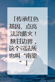 传承红色基因、点亮法治薪火！陕甘边界，这个司法所也叫“南梁”