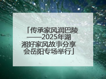 传承家风润巴陵——2025年湖湘好家风故事分享会岳阳专场举行