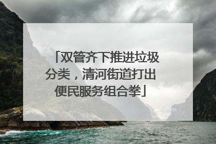 双管齐下推进垃圾分类，清河街道打出便民服务组合拳