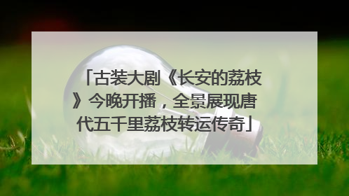 古装大剧《长安的荔枝》今晚开播，全景展现唐代五千里荔枝转运传奇