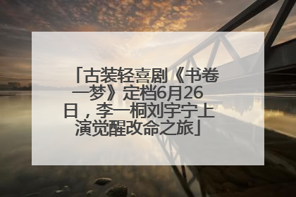 古装轻喜剧《书卷一梦》定档6月26日，李一桐刘宇宁上演觉醒改命之旅