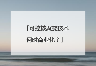 可控核聚变技术何时商业化？