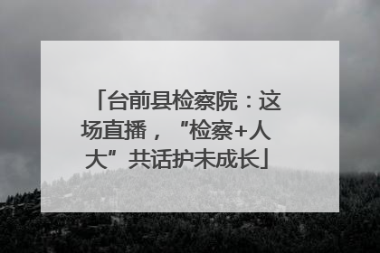 台前县检察院：这场直播，“检察+人大”共话护未成长