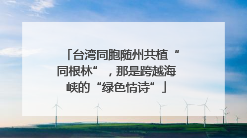 台湾同胞随州共植“同根林”，那是跨越海峡的“绿色情诗”