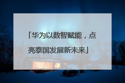 华为以数智赋能，点亮泰国发展新未来