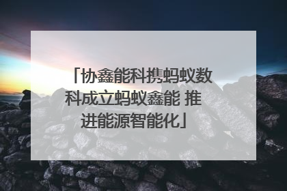 协鑫能科携蚂蚁数科成立蚂蚁鑫能 推进能源智能化