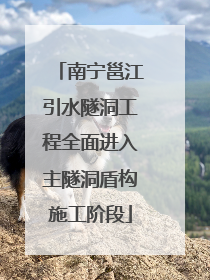 南宁邕江引水隧洞工程全面进入主隧洞盾构施工阶段