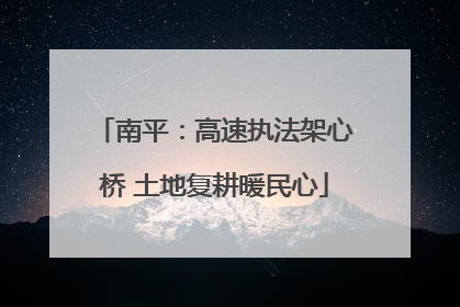 南平：高速执法架心桥 土地复耕暖民心