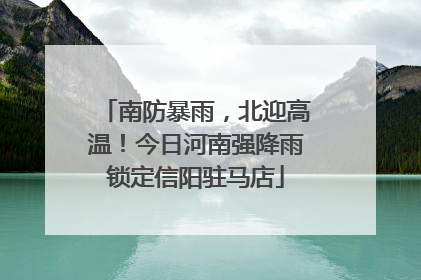 南防暴雨，北迎高温！今日河南强降雨锁定信阳驻马店