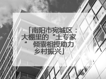南阳市宛城区：大棚里的“土专家” 倾囊相授助力乡村振兴
