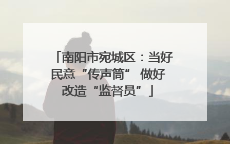 南阳市宛城区：当好民意“传声筒” 做好改造“监督员”