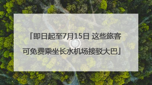 即日起至7月15日 这些旅客可免费乘坐长水机场接驳大巴