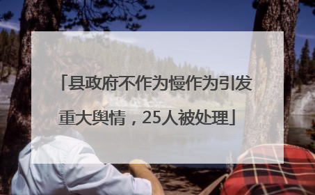 县政府不作为慢作为引发重大舆情，25人被处理