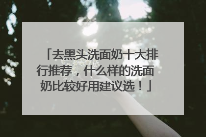 去黑头洗面奶十大排行推荐，什么样的洗面奶比较好用建议选！